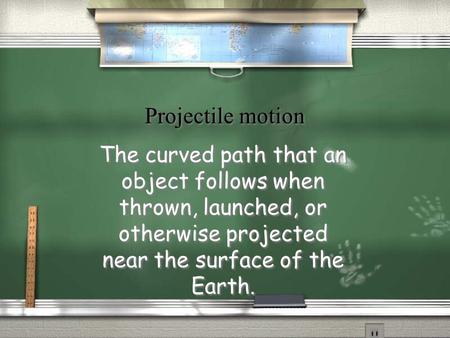 Projectile motion The curved path that an object follows when thrown, launched, or otherwise projected near the surface of the Earth.