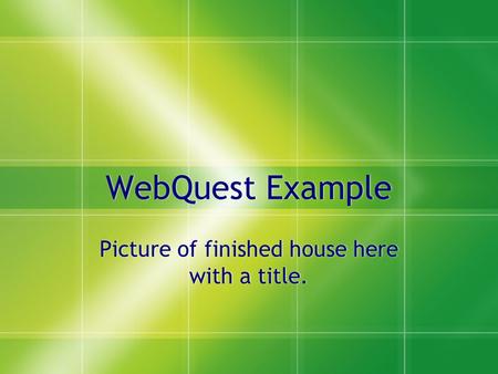 WebQuest Example Picture of finished house here with a title.