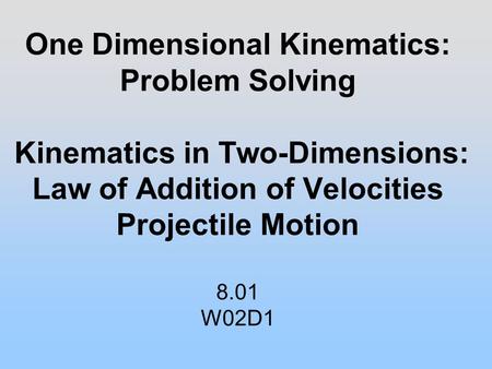 One Dimensional Kinematics: Problem Solving Kinematics in Two-Dimensions: Law of Addition of Velocities Projectile Motion 8.01 W02D1.