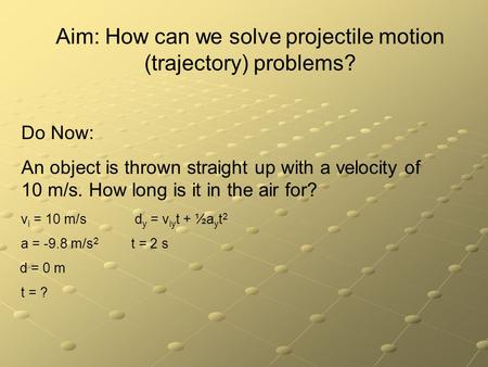 Aim: How can we solve projectile motion (trajectory) problems? Do Now: An object is thrown straight up with a velocity of 10 m/s. How long is it in the.