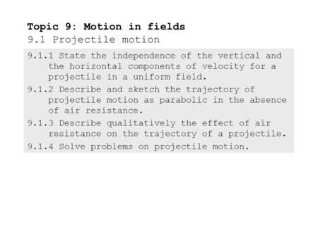 9.1.1State the independence of the vertical and the horizontal components of velocity for a projectile in a uniform field. 9.1.2Describe and sketch the.