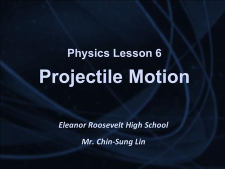 Physics Lesson 6 Projectile Motion Eleanor Roosevelt High School Mr. Chin-Sung Lin.