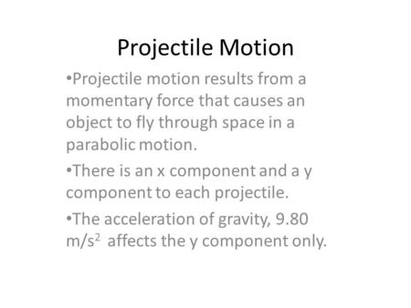 Projectile Motion Projectile motion results from a momentary force that causes an object to fly through space in a parabolic motion. There is an x component.