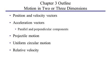Chapter 3 Outline Motion in Two or Three Dimensions Position and velocity vectors Acceleration vectors Parallel and perpendicular components Projectile.