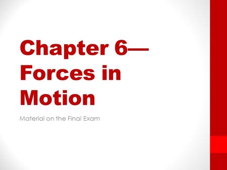 Chapter 6— Forces in Motion Material on the Final Exam.