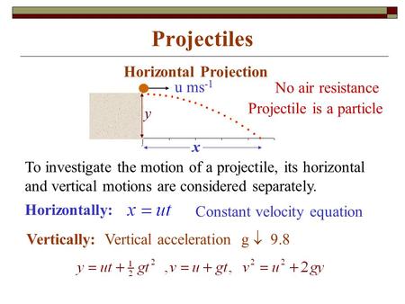 Projectiles Horizontal Projection Horizontally: Vertically: Vertical acceleration g  9.8 To investigate the motion of a projectile, its horizontal and.