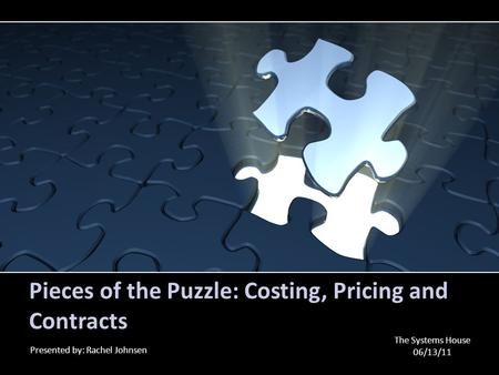 Pieces of the Puzzle: Costing, Pricing and Contracts Presented by: Rachel Johnsen The Systems House 06/13/11.