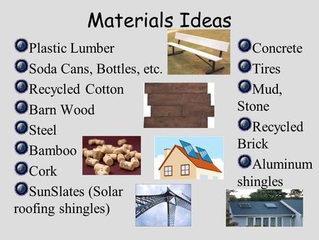 Materials Ideas Plastic Lumber Soda Cans, Bottles, etc. Recycled Cotton Barn Wood Steel Bamboo Cork SunSlates (Solar roofing shingles) Concrete Tires Mud,