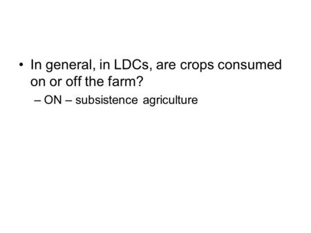 In general, in LDCs, are crops consumed on or off the farm? –ON – subsistence agriculture.