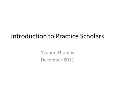 Introduction to Practice Scholars Yvonne Thomas December 2011.