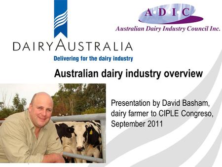 1 Australian dairy industry overview Presentation by David Basham, dairy farmer to CIPLE Congreso, September 2011.