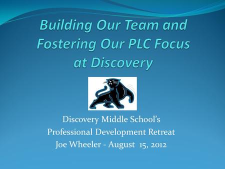 Discovery Middle School’s Professional Development Retreat Joe Wheeler - August 15, 2012.