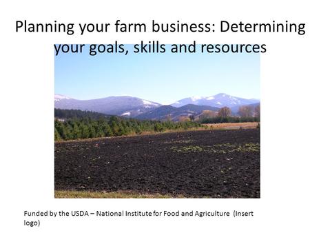Funded by the USDA – National Institute for Food and Agriculture (Insert logo) Planning your farm business: Determining your goals, skills and resources.