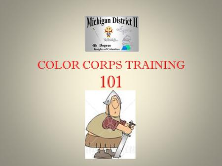 COLOR CORPS TRAINING 101. COLOR CORPS TRAINING COLOR CORPS CONSISTS OF: HONOR GUARD – THOSE MEMBERS WHO HAVE MASTERED THE MANUAL OF THE SWORD COLOR GUARD.