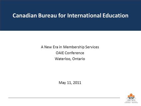Canadian Bureau for International Education A New Era in Membership Services OAIE Conference Waterloo, Ontario May 11, 2011.