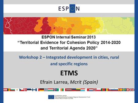 Workshop 2 – Integrated development in cities, rural and specific regions ETMS Efrain Larrea, Mcrit (Spain) ESPON Internal Seminar 2013 “Territorial Evidence.