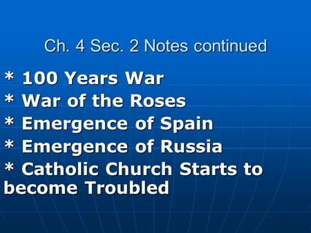 Ch. 4 Sec. 2 Notes continued * 100 Years War * War of the Roses * Emergence of Spain * Emergence of Russia * Catholic Church Starts to become Troubled.