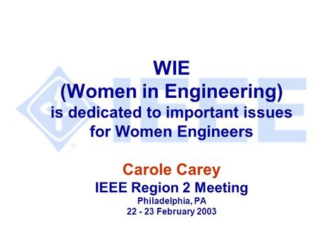 WIE (Women in Engineering) is dedicated to important issues for Women Engineers Carole Carey IEEE Region 2 Meeting Philadelphia, PA 22 - 23 February 2003.