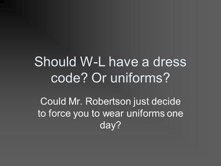 Should W-L have a dress code? Or uniforms? Could Mr. Robertson just decide to force you to wear uniforms one day?
