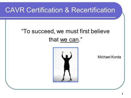 1 CAVR Certification & Recertification “To succeed, we must first believe that we can.” Michael Korda.