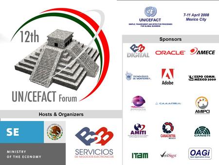 7-11 April 200812th UN/CEFACT FORUM - Mexico City1 24 September 200711th UN/CEFACT FORUM - Stockholm1 7-11 April 2008 Mexico City Sponsors Hosts & Organizers.