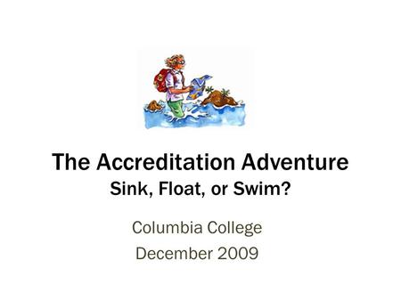 The Accreditation Adventure Sink, Float, or Swim? Columbia College December 2009.