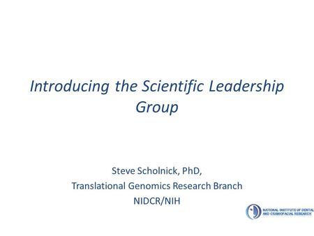 Introducing the Scientific Leadership Group Steve Scholnick, PhD, Translational Genomics Research Branch NIDCR/NIH.