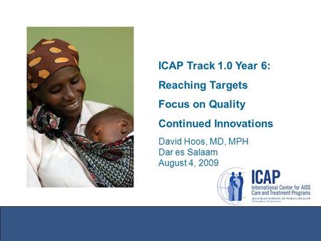 ICAP Track 1.0 Year 6: Reaching Targets Focus on Quality Continued Innovations David Hoos, MD, MPH Dar es Salaam August 4, 2009.