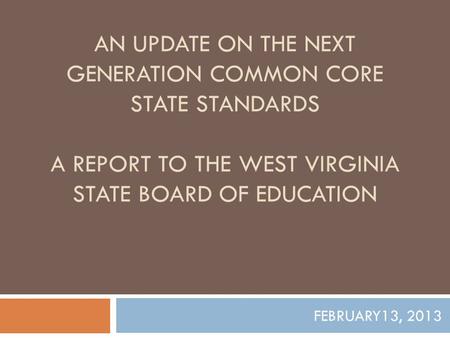 AN UPDATE ON THE NEXT GENERATION COMMON CORE STATE STANDARDS A REPORT TO THE WEST VIRGINIA STATE BOARD OF EDUCATION FEBRUARY13, 2013.