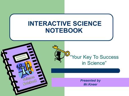 “Your Key To Success in Science” INTERACTIVE SCIENCE NOTEBOOK Presented by Mr.Kneer.