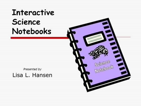 Presented by Lisa L. Hansen Interactive Science Notebooks.