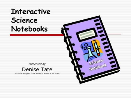 Presented by Denise Tate Portions adopted from Annette Holder & M. Wells Interactive Science Notebooks.