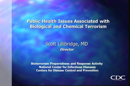 Public Health Issues Associated with Biological and Chemical Terrorism Scott Lillibridge, MD Director Bioterrorism Preparedness and Response Activity National.