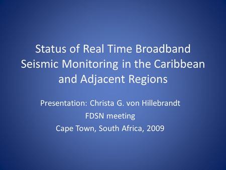 Status of Real Time Broadband Seismic Monitoring in the Caribbean and Adjacent Regions Presentation: Christa G. von Hillebrandt FDSN meeting Cape Town,