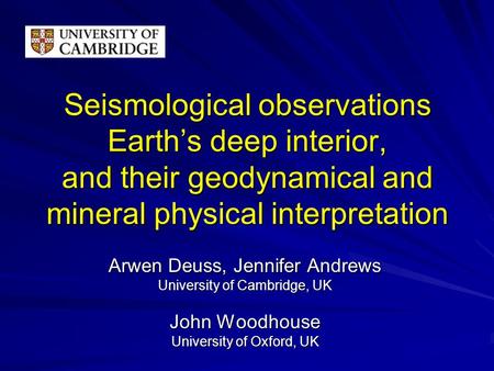 Seismological observations Earth’s deep interior, and their geodynamical and mineral physical interpretation Arwen Deuss, Jennifer Andrews University of.