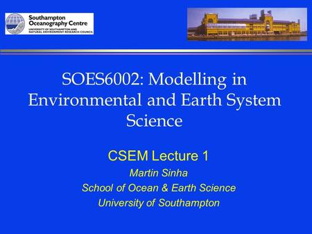 SOES6002: Modelling in Environmental and Earth System Science CSEM Lecture 1 Martin Sinha School of Ocean & Earth Science University of Southampton.