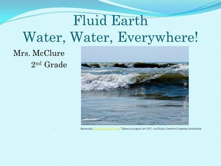 Fluid Earth Water, Water, Everywhere! Mrs. McClure 2 nd “Lake Michigan Waves” Taken on August 14 th 2007, via Flickr, Creative Commons.