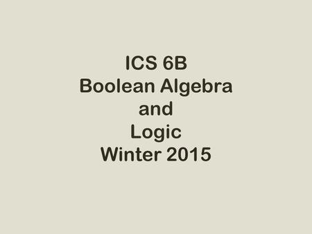 ICS 6B Boolean Algebra and Logic Winter 2015