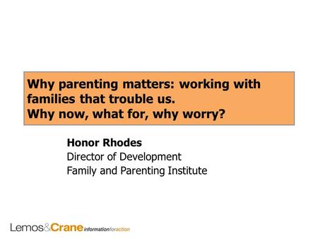 Why parenting matters: working with families that trouble us. Why now, what for, why worry? Honor Rhodes Director of Development Family and Parenting Institute.