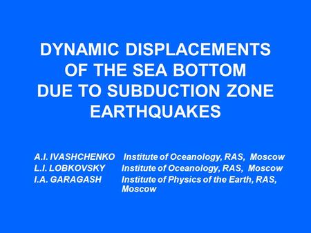 DYNAMIC DISPLACEMENTS OF THE SEA BOTTOM DUE TO SUBDUCTION ZONE EARTHQUAKES A.I. IVASHCHENKO Institute of Oceanology, RAS, Moscow L.I. LOBKOVSKY Institute.