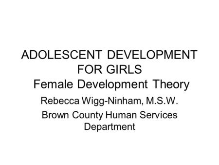 ADOLESCENT DEVELOPMENT FOR GIRLS Female Development Theory Rebecca Wigg-Ninham, M.S.W. Brown County Human Services Department.