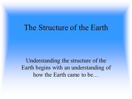The Structure of the Earth Understanding the structure of the Earth begins with an understanding of how the Earth came to be…
