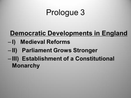 Prologue 3 Democratic Developments in England –I) Medieval Reforms –II) Parliament Grows Stronger –III) Establishment of a Constitutional Monarchy.