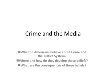 Crime and the Media What do Americans believe about Crime and the Justice System? Where and how do they develop these beliefs? What are the consequences.