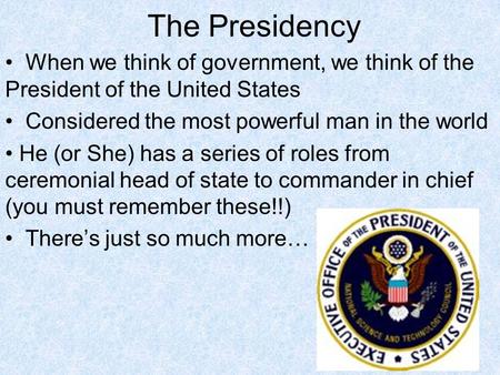 The Presidency When we think of government, we think of the President of the United States Considered the most powerful man in the world He (or She) has.