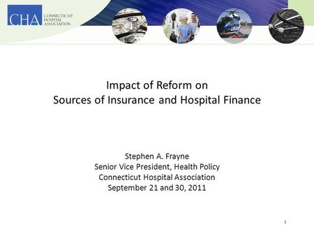 1 Impact of Reform on Sources of Insurance and Hospital Finance Stephen A. Frayne Senior Vice President, Health Policy Connecticut Hospital Association.