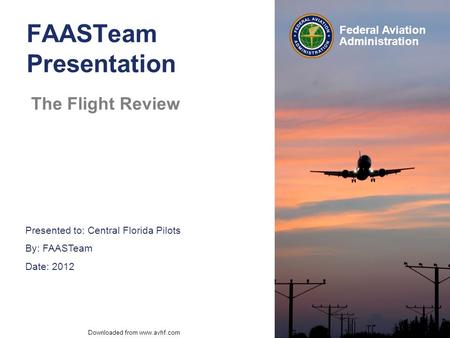 Presented to: Central Florida Pilots By: FAASTeam Date: 2012 Federal Aviation Administration Downloaded from www.avhf.com FAASTeam Presentation The Flight.