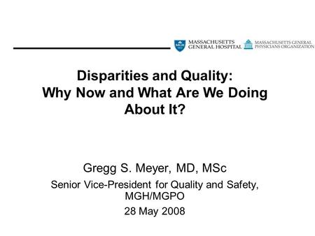 Disparities and Quality: Why Now and What Are We Doing About It? Gregg S. Meyer, MD, MSc Senior Vice-President for Quality and Safety, MGH/MGPO 28 May.