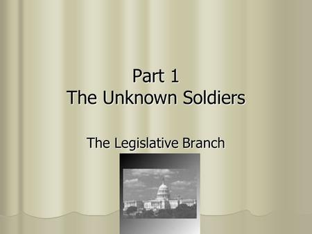 Part 1 The Unknown Soldiers The Legislative Branch.