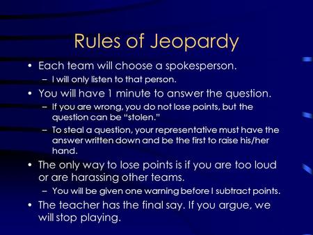 Rules of Jeopardy Each team will choose a spokesperson. –I will only listen to that person. You will have 1 minute to answer the question. –If you are.